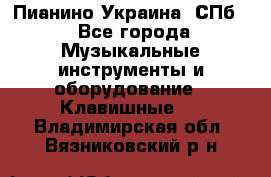 Пианино Украина. СПб. - Все города Музыкальные инструменты и оборудование » Клавишные   . Владимирская обл.,Вязниковский р-н